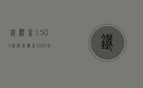 铁观音1500价格(铁观音2000什么价位)