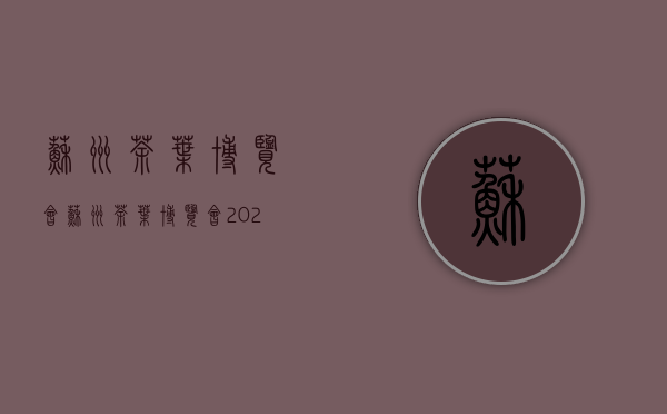 苏州茶叶博览会(苏州茶叶博览会2021)