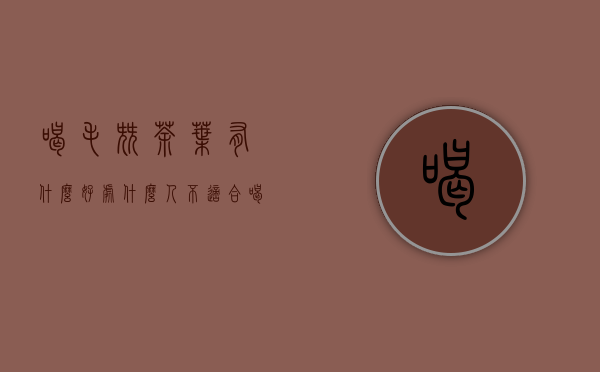 喝毛尖茶叶有什么好处（什么人不适合喝毛尖茶，毛尖的副作用有哪些）