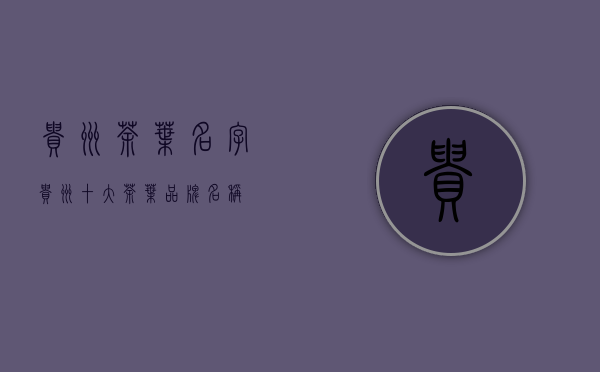 贵州茶叶名字(贵州十大茶叶品牌名称)