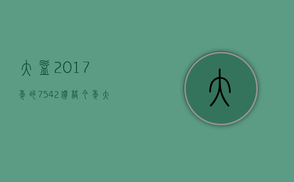 大益2017年的7542价格(今年大益7542价格)