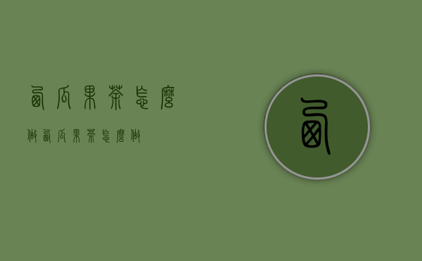 西瓜果茶怎么做（西瓜果茶怎么做？）