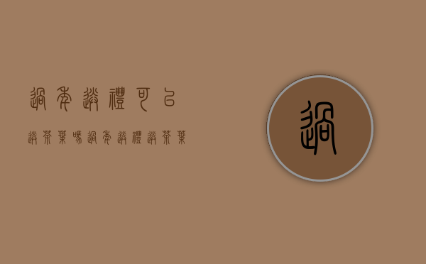 过年送礼可以送茶叶吗(过年送礼送茶叶好吗)