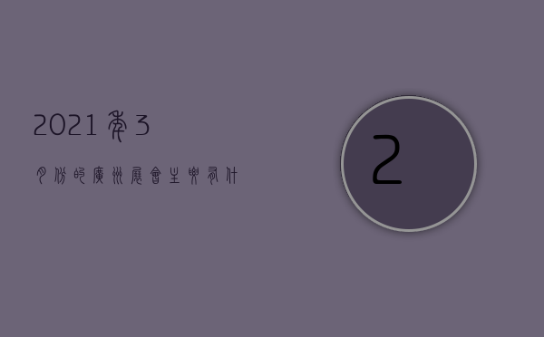 2021年3月份的广州展会主要有什么内容，谁知道呢？