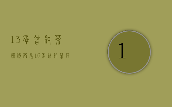 13年普洱茶饼价格表（16年普洱茶饼价格，普洱茶饼价格表）