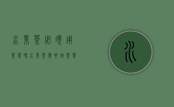 水果茶必须用茶叶吗(水果茶需要放茶叶吗)