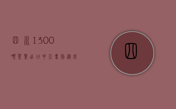 四川1300吨茶叶出口中亚专列从成都国际铁路港再发塔什干