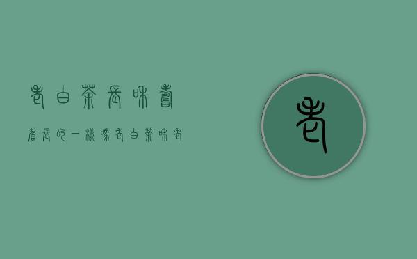 老白茶长和寿眉长的一样吗(老白茶和老寿眉)