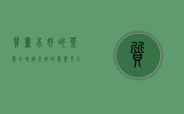 质量不好的茶叶干啥用(不好的茶叶可以做什么)