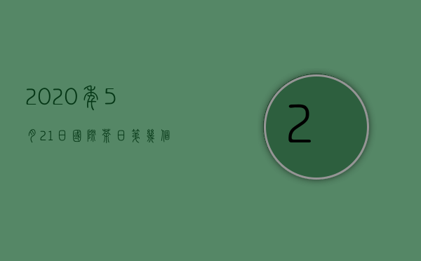 2020年5月21日国际茶日第几个（国际饮茶日为什么是5月21日,首个国际饮茶日是哪一天）