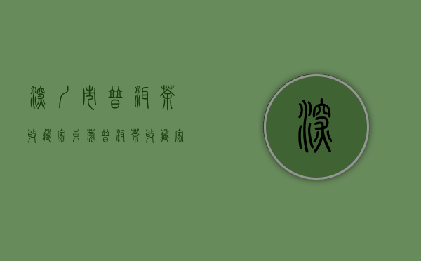 深圳市普洱茶收藏家(东莞普洱茶收藏家)