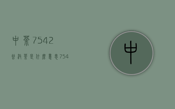 中茶7542普洱茶是什么意思（7542普洱茶是什么意思）