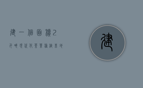 建一个面积 2千亩现代化茶叶种植 基地需要多少资金？