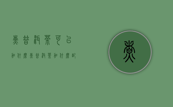 煮普洱茶可以加什么（煮普洱茶加什么配料）