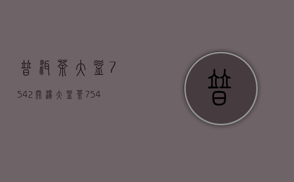 普洱茶大益7542开汤(大益茶7542价格查询)