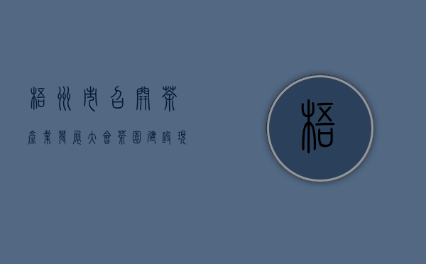 梧州市召开茶产业发展大会茶园建设现场会 吹响建设百万亩茶园冲锋号角