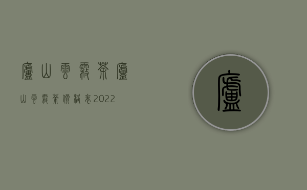 庐山云雾茶（庐山云雾茶价格表2022）（庐山云雾茶价格表2020）