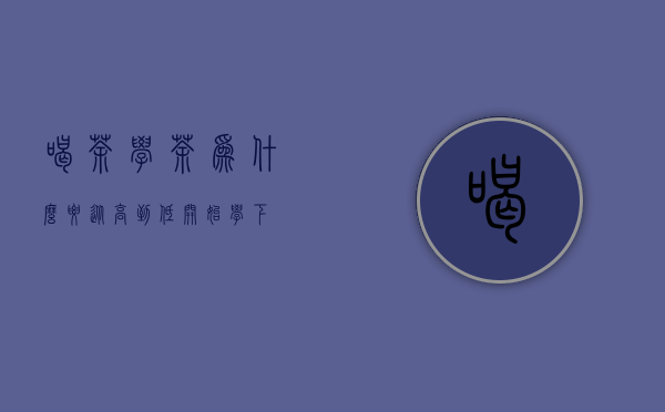 喝茶，学茶，为什么要从高到低开始学（下）