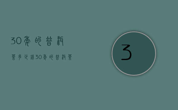 30年的普洱茶多少钱（30年的普洱茶多少钱，8000元一饼以上）