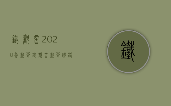 铁观音2020年新茶（铁观音新茶价格多少钱一斤 2020铁观音最新价格报价）