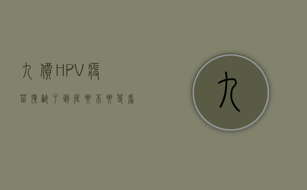 九价HPV疫苗扩龄了，到底要不要等？看这里