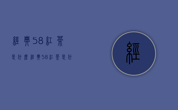 经典58红茶是什么（经典58红茶是什么茶）