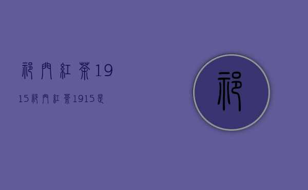 祁门红茶1915（祁门红茶1915是什么意思）