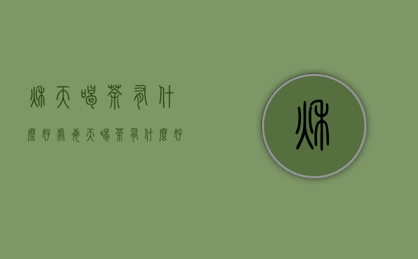 秋天喝茶有什么好处（每天喝茶有什么好处）