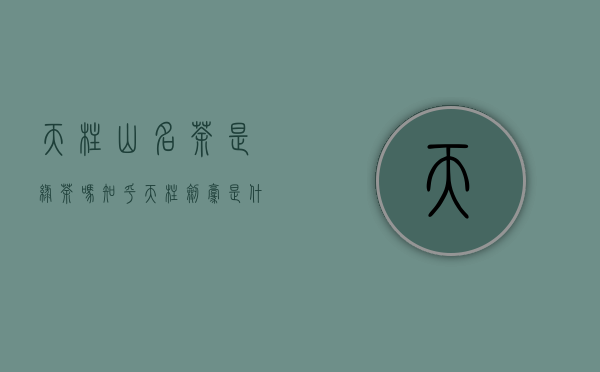 天柱山名茶是绿茶吗知乎（天柱剑毫是什么茶）