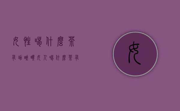 女性喝什么茶有助睡眠（女人喝什么茶有助于睡眠）