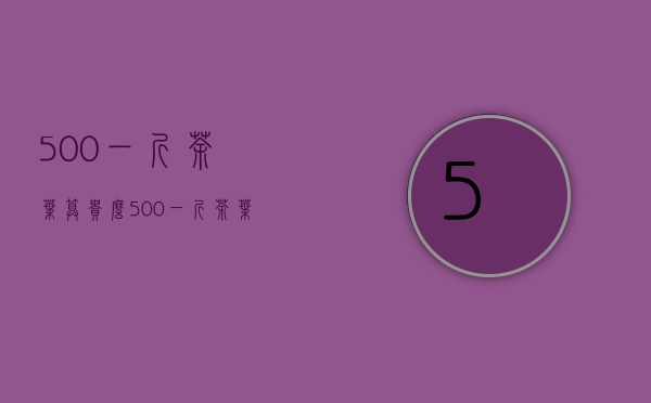 500一斤茶叶算贵么（500一斤茶叶算贵么,五百元一斤的茶叶什么档次）