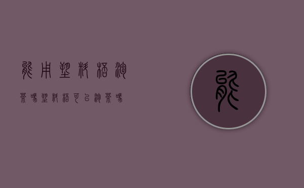 能用塑料杯泡茶吗（塑料杯可以泡茶吗）