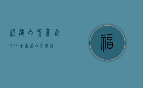 福建白茶寿眉(2019年寿眉白茶价格表)