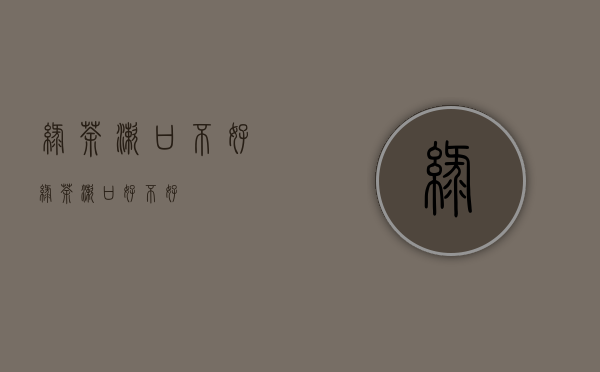 绿茶漱口不好(绿茶漱口好不好)