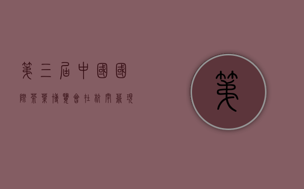 第三届中国国际茶叶博览会在杭闭幕 现场客流量超过18万人次