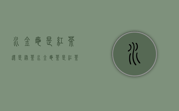 水金龟是红茶还是绿茶（水金龟茶是红茶还是绿茶）