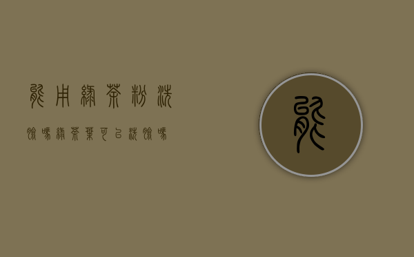 能用绿茶粉洗脸吗(绿茶叶可以洗脸吗)