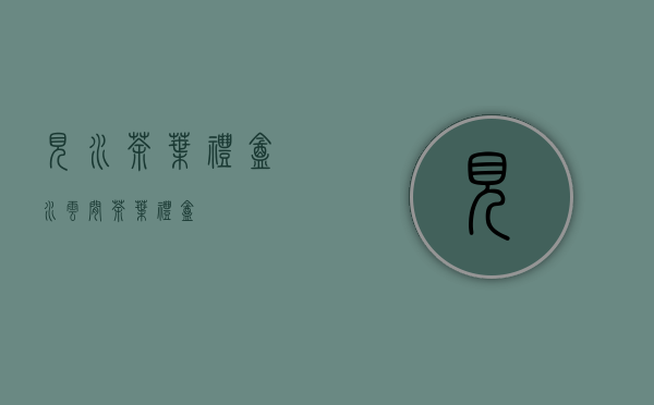 见水茶叶礼盒(水云间茶叶礼盒)