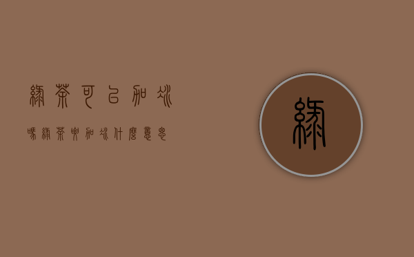 绿茶可以加冰吗(绿茶要加冰什么意思)