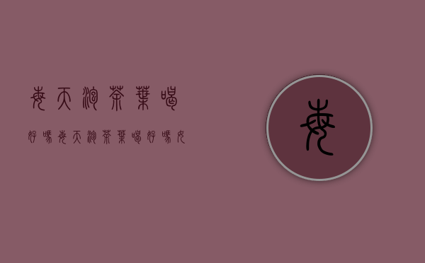 每天泡茶叶喝好吗(每天泡茶叶喝好吗女人)