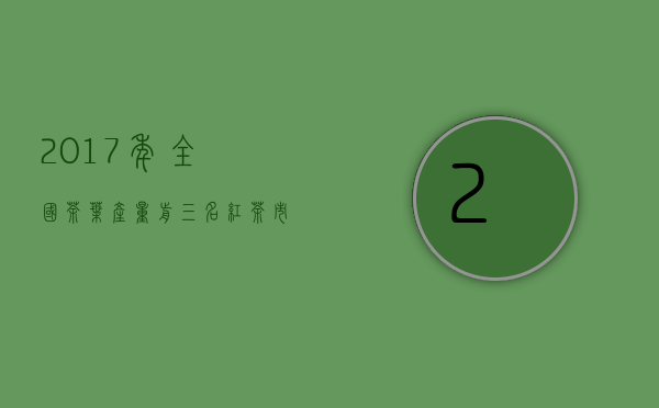 2017年全国茶叶产量前三名（红茶市场分析 2020年红茶最新现状分析）