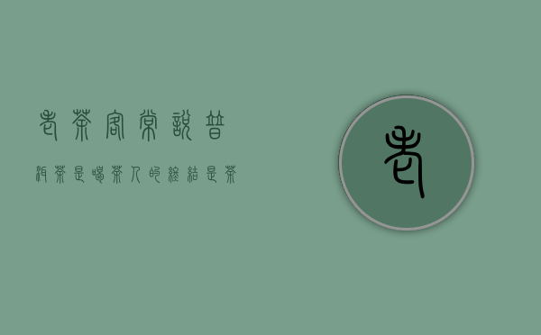 老茶客常说“普洱茶是喝茶人的终结，是茶人的最后一站”为什么呢？