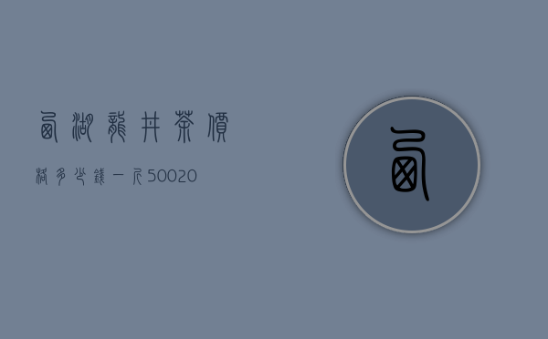 西湖龙井茶价格多少钱一斤，500～20000元一斤