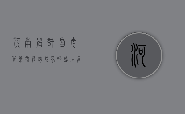 河南省许昌市茶叶批发市场有哪几个？具体位置在哪里呢？求大神们解答谢啦，急！