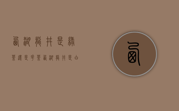 西湖龙井是绿茶还是花茶(西湖龙井是白茶还是绿茶)