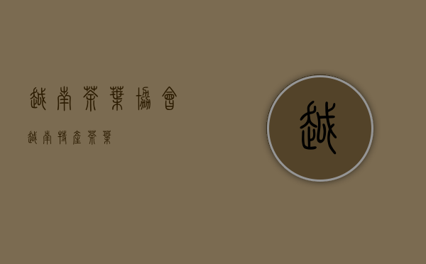 越南茶叶协会(越南特产茶叶)