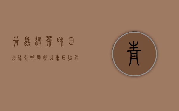 青岛绿茶和日照绿茶哪个好(山东日照绿茶怎么样,好喝吗？)