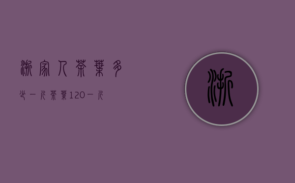 浙家人茶叶多少一斤(茶叶120一斤)