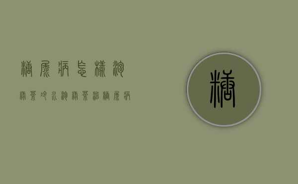 糖尿病怎样泡绿茶(冷水泡绿茶治糖尿病)