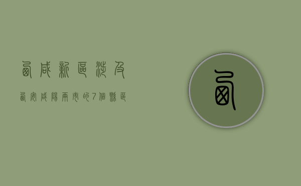 西咸新区涉及西安、咸阳两市的7个县（区）包括哪些？